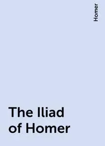 «The Iliad of Homer» by Homer