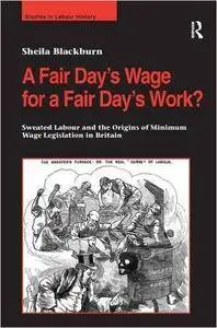 A Fair Day’s Wage for a Fair Day’s Work?: Sweated Labour and the Origins of Minimum Wage Legislation in Britain (Studies in Lab