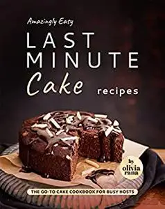 Amazingly Easy Last Minute Cake Recipes : The Go-to Cake Cookbook for Busy Hosts