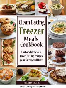 Clean Eating Freezer Meals Cookbook: Fast and Delicious Clean Eating Recipes Your Family Will Love!