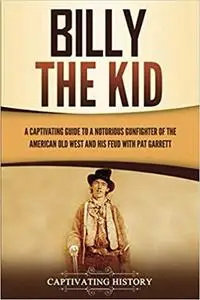 Billy the Kid: A Captivating Guide to a Notorious Gunfighter of the American Old West and His Feud with Pat Garrett