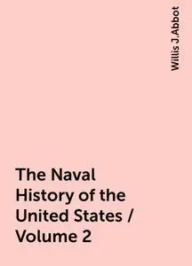 «The Naval History of the United States / Volume 2» by Willis J.Abbot