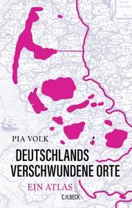 Deutschlands verschwundene Orte: Ein Atlas - Pia Volk