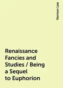 «Renaissance Fancies and Studies / Being a Sequel to Euphorion» by Vernon Lee