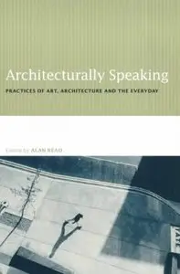 Architecturally Speaking: Practices of Art, Architecture and the Everyday