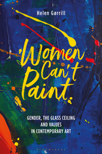 Women Can't Paint : Gender, the Glass Ceiling and Values in Contemporary Art
