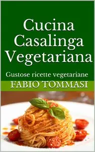 Fabio Tommasi - Cucina Casalinga Vegetariana: Gustose ricette vegetariane