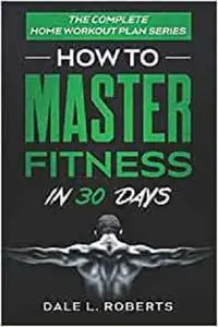 The Complete Home Workout Plan Series: How to Master Fitness in 30 Days