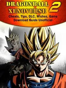 «Dragonball Xenoverse 2 Cheats, Tips, DLC, Wishes, Game Download Guide Unofficial» by The Yuw