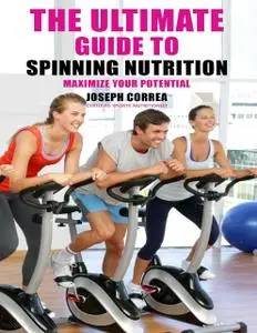 «The Ultimate Guide to Spinning Nutrition: Maximize Your Potential» by Joseph Correa
