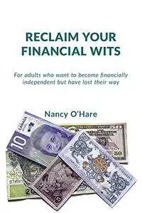 Reclaim your Financial Wits: For adults who want to become financially independent but have lost their way