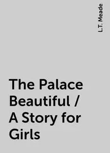 «The Palace Beautiful / A Story for Girls» by L.T. Meade