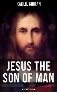 «JESUS THE SON OF MAN (Illustrated Edition)» by Kahlil Gibran