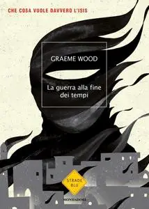 Graeme Wood - La guerra alla fine dei tempi. Che cosa vuole davvero l'Isis (Repost)