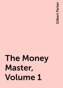 «The Money Master, Volume 1» by Gilbert Parker
