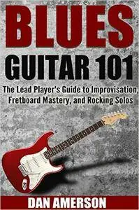 Blues Guitar 101: The Lead Player's Guide to Improvisation, Fretboard Mastery, and Rocking Solos
