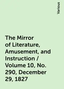 «The Mirror of Literature, Amusement, and Instruction / Volume 10, No. 290, December 29, 1827» by Various