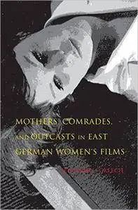 Mothers, Comrades, and Outcasts in East German Women's Film