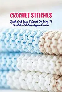Crochet Stitches: Quick And Easy Tutorial On How To Crochet Stitches Anyone Can Do: How To Crochet Stitches