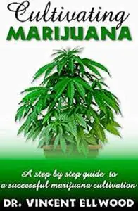 Cultivating Marijuana: A step by step guide  to  a successful marijuana cultivation.