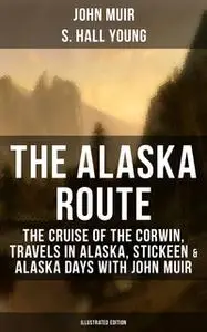 «The Alaska Route: The Cruise of the Corwin, Travels in Alaska, Stickeen & Alaska Days with John Muir (Illustrated Editi