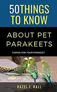 50 Things to Know About Pet Parakeets : Caring for Your Parakeet (50 Things to Know About Pets)