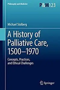 A History of Palliative Care, 1500-1970: Concepts, Practices, and Ethical challenges (Philosophy and Medicine) [Repost]