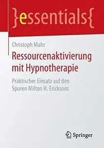 Ressourcenaktivierung mit Hypnotherapie: Praktischer Einsatz auf den Spuren Milton H. Ericksons