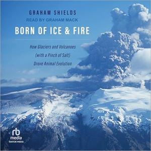Born of Ice and Fire: How Glaciers and Volcanoes (with a Pinch of Salt) Drove Animal Evolution [Audiobook]