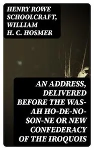 «An Address, Delivered Before the Was-ah Ho-de-no-son-ne or New Confederacy of the Iroquois» by Henry Rowe Schoolcraft,