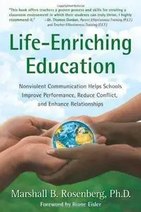 Life-Enriching Education: Nonviolent Communication Helps Schools Improve Performance, Reduce Conflict, and Enhance Relationship