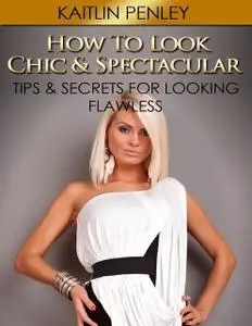 «How to Look Chic & Spectacular: Tips & Secrets for Looking Flawless» by Kaitlin Penley