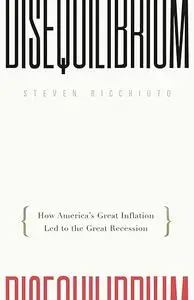 Disequilibrium: How America's Great Inflation Led to the Great Recession