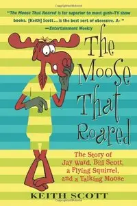 The Moose That Roared: The Story of Jay Ward, Bill Scott, a Flying Squirrel, and a Talking Moose