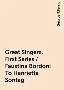 «Great Singers, First Series / Faustina Bordoni To Henrietta Sontag» by George T.Ferris