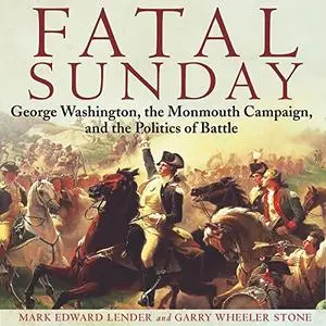 Fatal Sunday: George Washington, the Monmouth Campaign, and the Politics of Battle