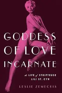 Goddess of Love Incarnate: The Life of Stripteuse Lili St. Cyr.