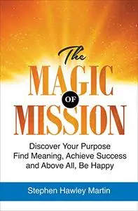 The Magic of Mission: Discover Your Purpose, Find Meaning, Achieve Success, and Above All, Be Happy