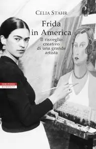 Celia Stahr - Frida in America. Il risveglio creativo di una grande artista