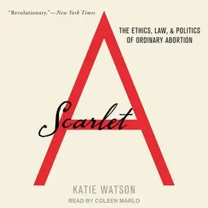 «Scarlet A: The Ethics, Law, and Politics of Ordinary Abortion» by Katie Watson