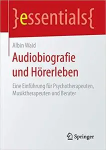 Audiobiografie und Hörerleben: Eine Einführung für Psychotherapeuten, Musiktherapeuten und Berater