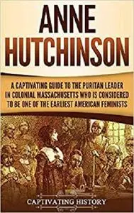 Anne Hutchinson: A Captivating Guide to the Puritan Leader in Colonial Massachusetts Who Is Considered to Be One