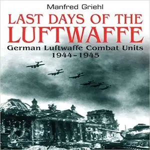 Last Days of the Luftwaffe: German Luftwaffe Combat Units 1944–1945