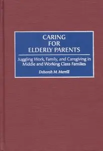 Caring for Elderly Parents: Juggling Work, Family, and Caregiving in Middle and Working Class Families by Deborah M. Merrill 