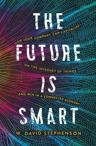 The Future is Smart: How Your Company Can Capitalize on the Internet of Things--and Win in a Connected Economy