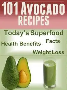 101 Avocado Recipes: Today's Superfood, Facts, Health Benefits, Weight Loss