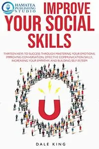 IMPROVE YOUR SOCIAL SKILLS: Thirteen Keys to Success through Mastering your Emotions, Improving Conversation