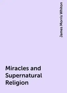«Miracles and Supernatural Religion» by James Morris Whiton