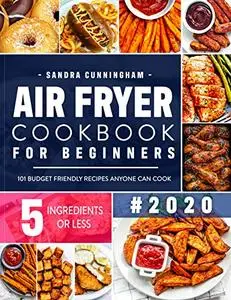 Air Fryer Cookbook for Beginners #2020: 101 Budget Friendly, Quick & Easy 5-Ingredient Recipes Anyone Can Cook