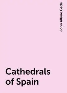 «Cathedrals of Spain» by John Allyne Gade